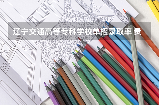 辽宁交通高等专科学校单招录取率 贵州专升本录取情况