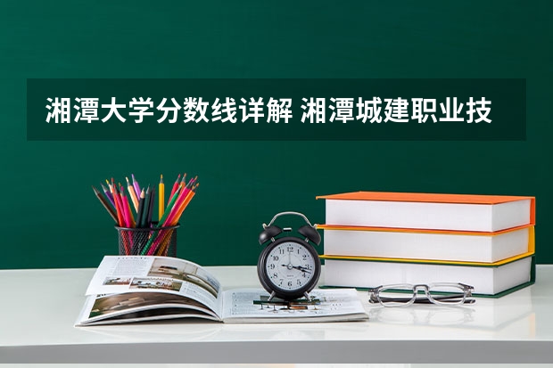湘潭大学分数线详解 湘潭城建职业技术学校单招录取分数线