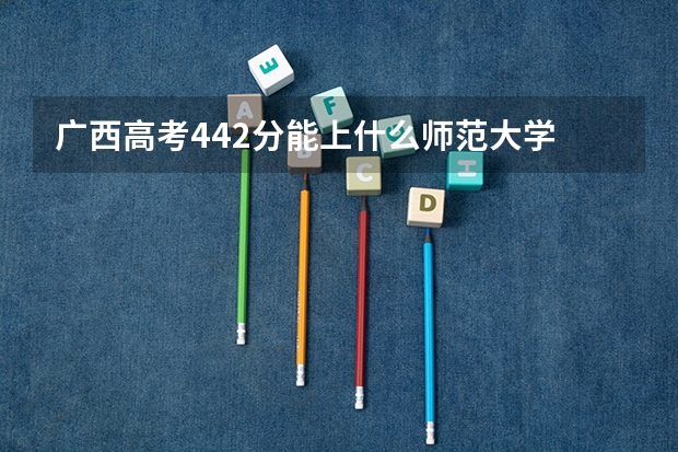 广西高考442分能上什么师范大学