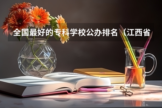 全国最好的专科学校公办排名（江西省专科公办学校排名榜）