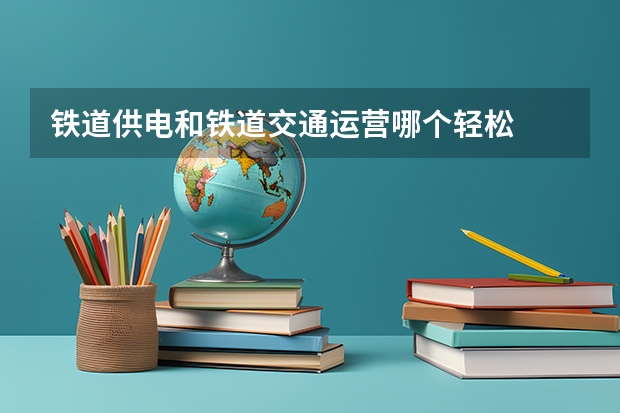 铁道供电和铁道交通运营哪个轻松