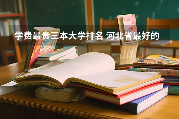 学费最贵三本大学排名 河北省最好的三本大学排名