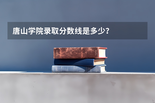 唐山学院录取分数线是多少？