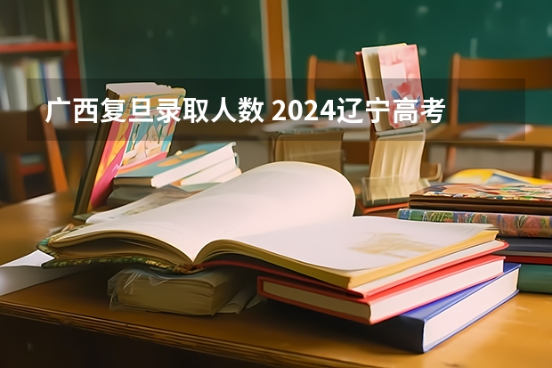 广西复旦录取人数 2024辽宁高考各大学录取分数线及位次汇总 最低分公布