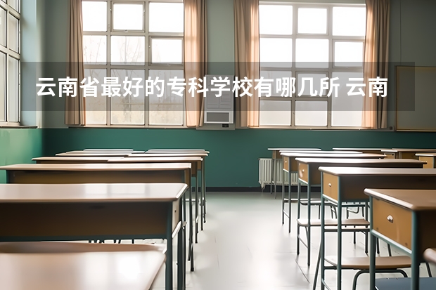 云南省最好的专科学校有哪几所 云南最好的大专排名