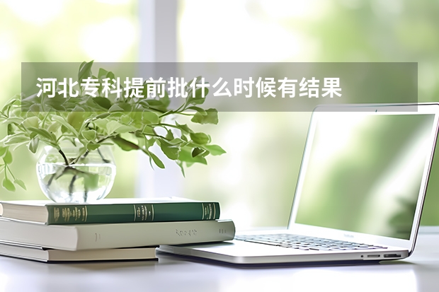 河北专科提前批什么时候有结果