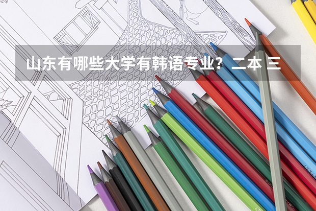 山东有哪些大学有韩语专业？二本 三本 专科