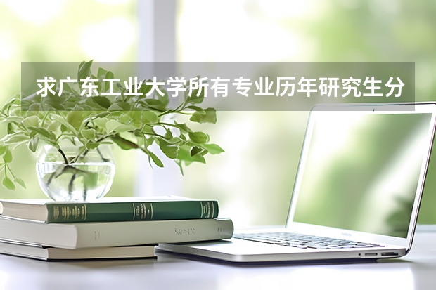 求广东工业大学所有专业历年研究生分数线 广工考研分数线