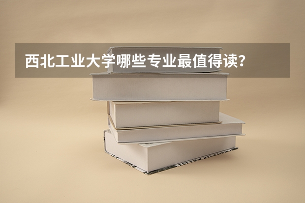 西北工业大学哪些专业最值得读?