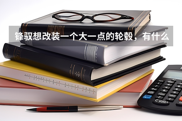 锋驭想改装一个大一点的轮毂，有什么办法可以操作？