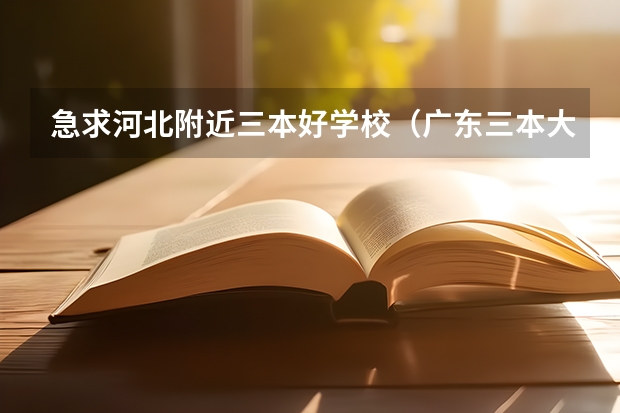 急求河北附近三本好学校(广东三本大学排名及分数线)