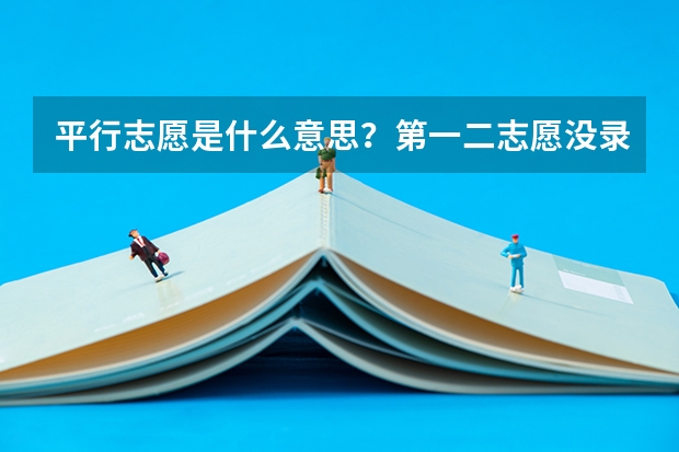 平行志愿是什么意思？第一二志愿没录取会影响之后的录取吗