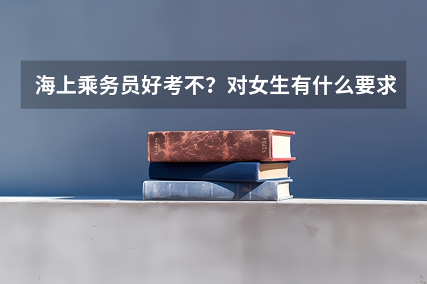 海上乘务员好考不？对女生有什么要求？