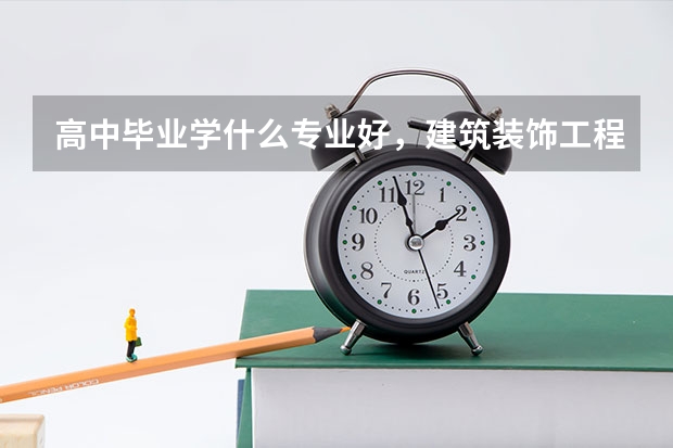 高中毕业学什么专业好，建筑装饰工程技术专业就业前景好