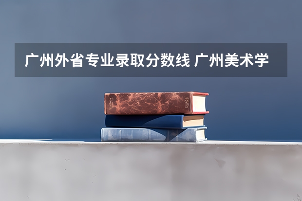 广州外省专业录取分数线 广州美术学院书法专业录取分数线