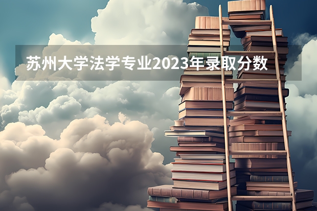 苏州大学法学专业2023年录取分数线多少？