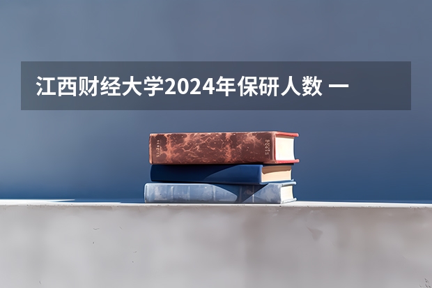 江西财经大学2024年保研人数 一年制硕士，江西财经大学2024年在职研究生招生简章