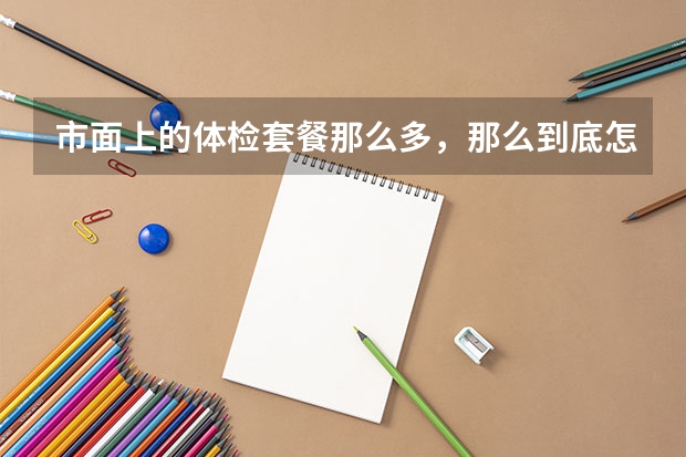 市面上的体检套餐那么多，那么到底怎么选，才是不花冤枉钱？