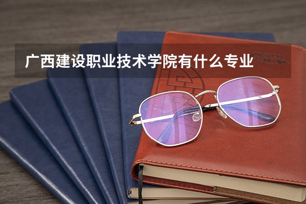 广西建设职业技术学院有什么专业