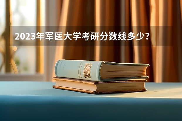2023年军医大学考研分数线多少？