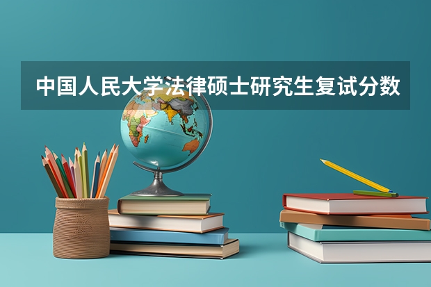 中国人民大学法律硕士研究生复试分数线()? 政法大学排名及录取分数线