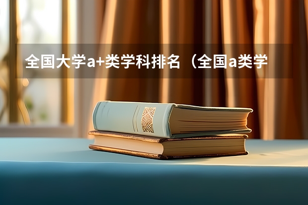 全国大学a+类学科排名（全国a类学科大学排名）