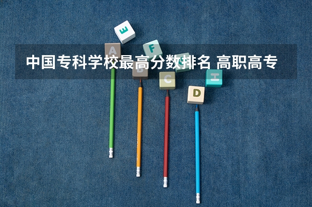 中国专科学校最高分数排名 高职高专院校排行榜