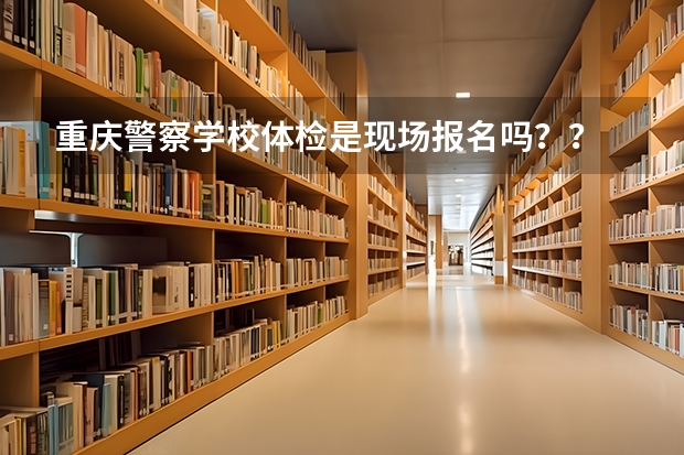 重庆警察学校体检是现场报名吗？？