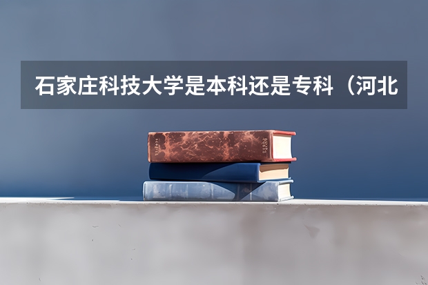 石家庄科技大学是本科还是专科（河北对外经贸职业学院报考政策解读）