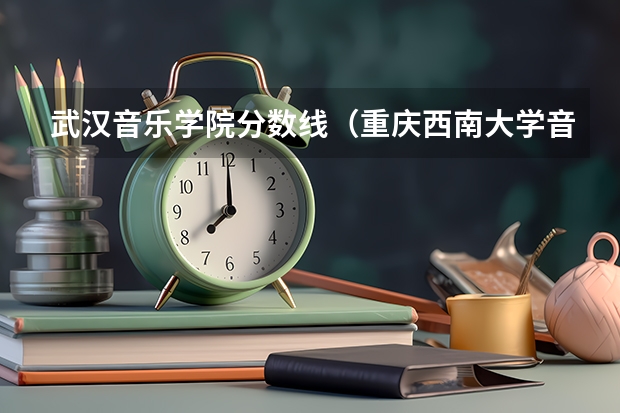 武汉音乐学院分数线（重庆西南大学音乐系录取分数线）