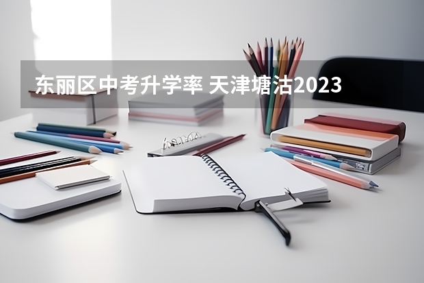 东丽区中考升学率 天津塘沽2023年中考分数线？