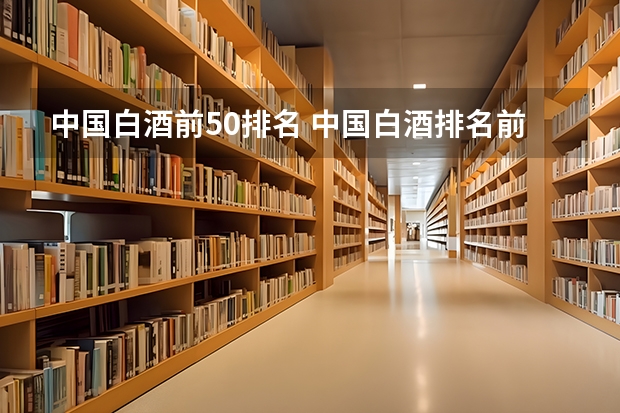 中国白酒前50排名 中国白酒排名前十榜单，第一名实至名归