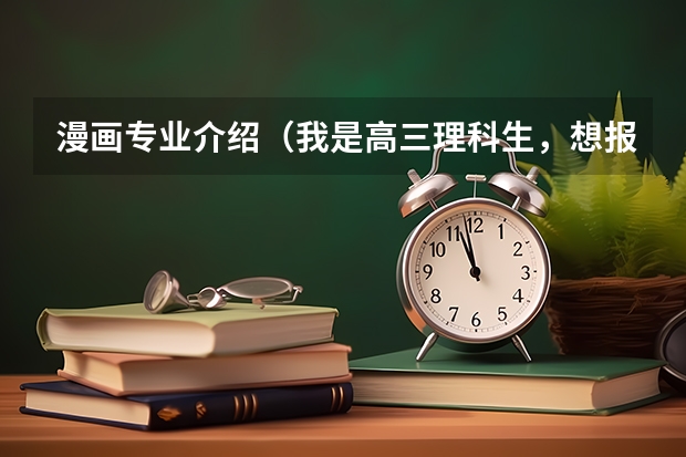 漫画专业介绍（我是高三理科生，想报跟动画漫画产业有关的专业。）