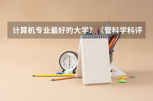 计算机专业最好的大学？（管科学科评估排名）