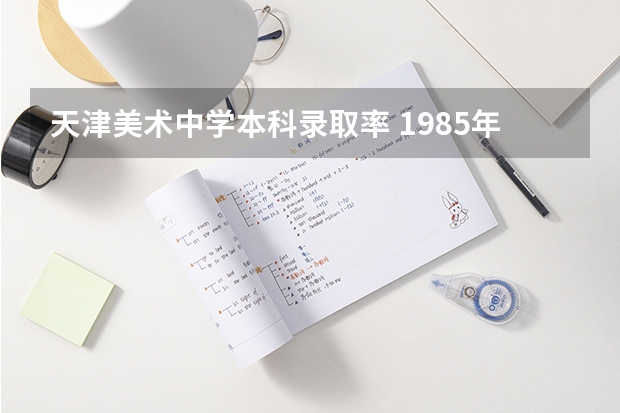 天津美术中学本科录取率 1985年高考录取分数线