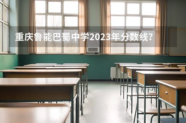 重庆鲁能巴蜀中学2023年分数线？ 重庆鲁能巴蜀中学录取分数线刘耀文