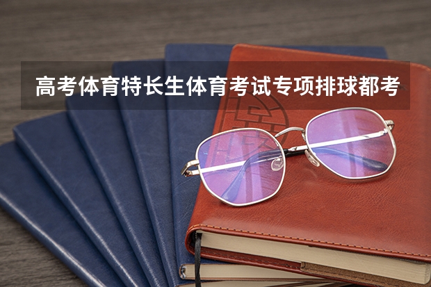 高考体育特长生体育考试专项排球都考什么?各项的分值是多少?