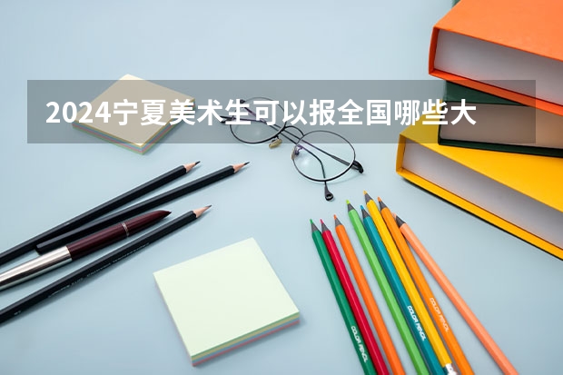 2024宁夏美术生可以报全国哪些大学