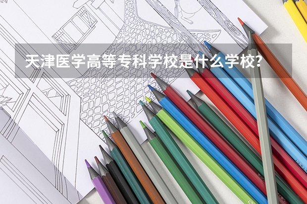天津医学高等专科学校是什么学校？