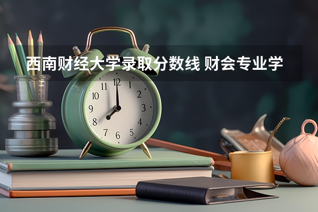 西南财经大学录取分数线 财会专业学校排名及分数线
