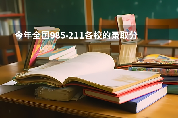 今年全国985-211各校的录取分数线是多少？