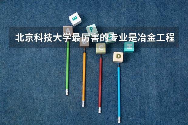 北京科技大学最厉害的专业是冶金工程吗？为什么呢？
