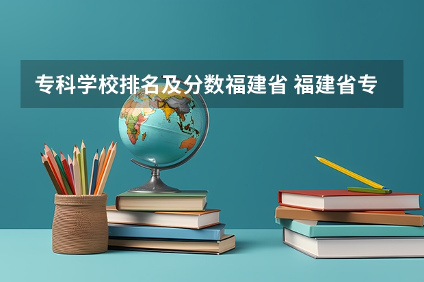 专科学校排名及分数福建省 福建省专科院校排名