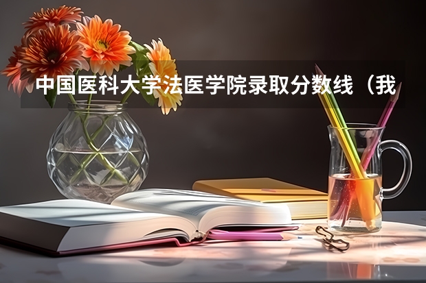 中国医科大学法医学院录取分数线（我要中国各法医学系的录取分数线）