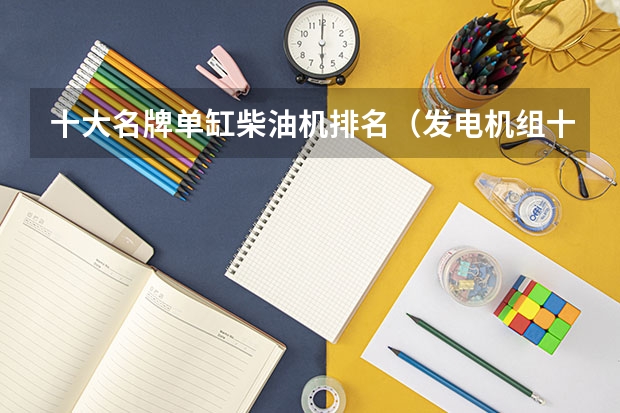 十大名牌单缸柴油机排名（发电机组十大品牌排名？）