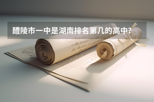 醴陵市一中是湖南排名第几的高中？ 湖南醴陵一中全国第几