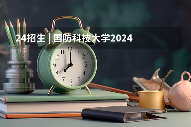 24招生 | 国防科技大学2024年博士研究生招生简章 2024国防科技大学在广西招收计划