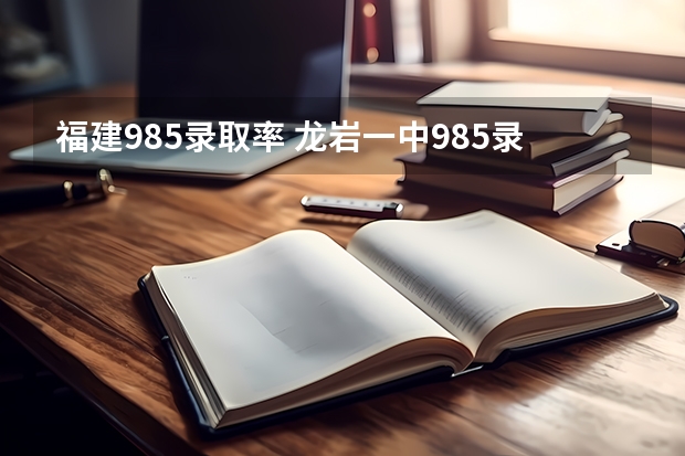 福建985录取率 龙岩一中985录取率