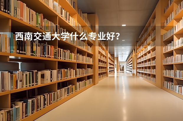 西南交通大学什么专业好？