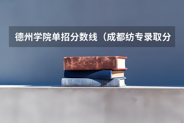 德州学院单招分数线（成都纺专录取分数线）